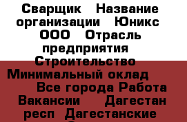 Сварщик › Название организации ­ Юникс, ООО › Отрасль предприятия ­ Строительство › Минимальный оклад ­ 55 000 - Все города Работа » Вакансии   . Дагестан респ.,Дагестанские Огни г.